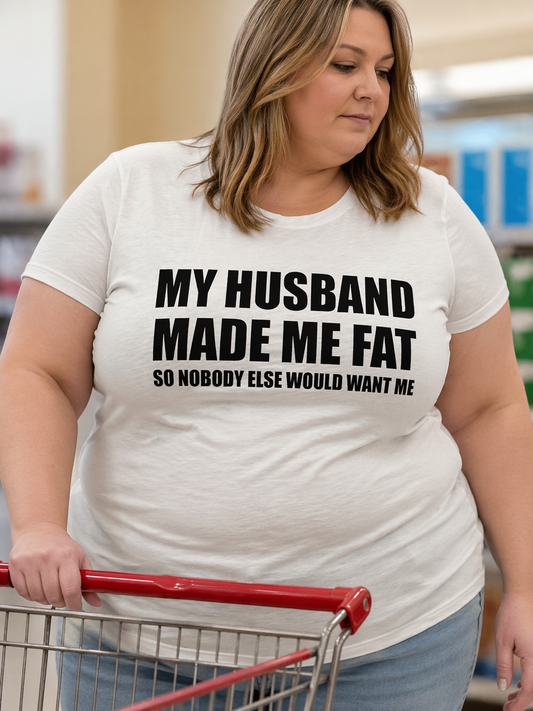 “MY HUSBAND MADE ME FAT” T-SHIRT